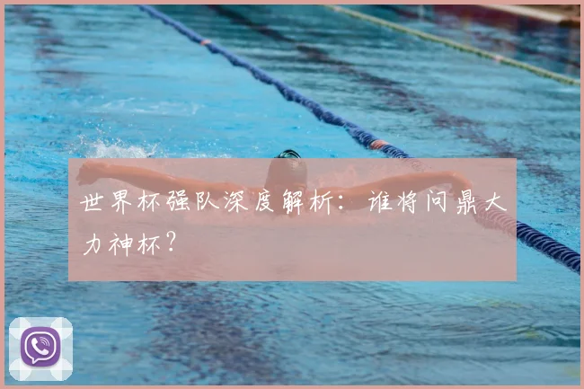 世界杯强队深度解析：谁将问鼎大力神杯？