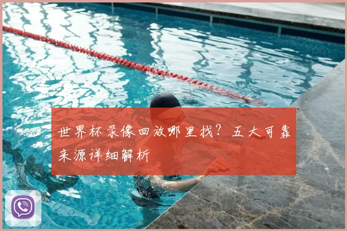 世界杯录像回放哪里找？五大可靠来源详细解析