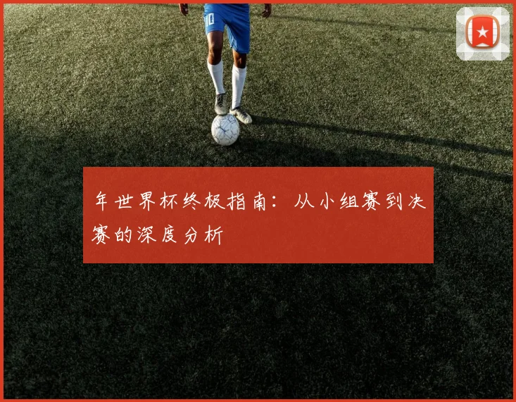 年世界杯终极指南:从小组赛到决赛的深度分析