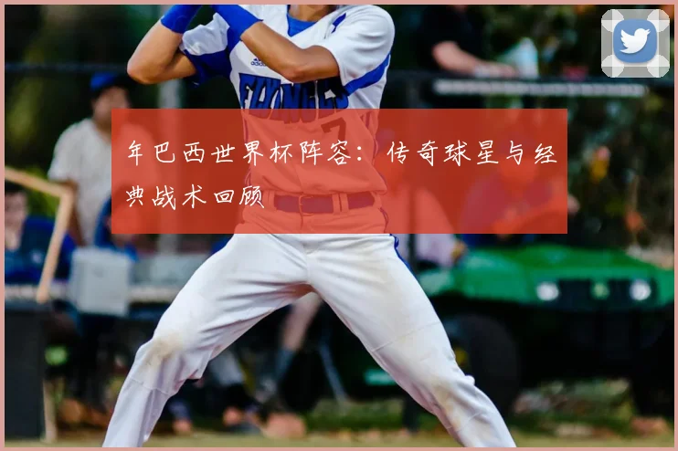 年巴西世界杯阵容：传奇球星与经典战术回顾