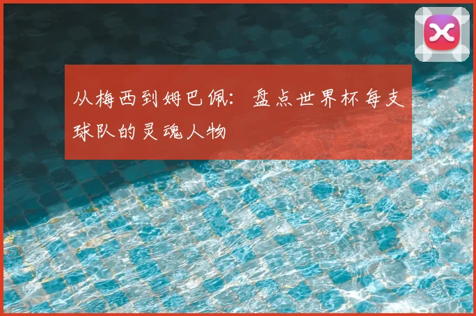 从梅西到姆巴佩：盘点世界杯每支球队的灵魂人物