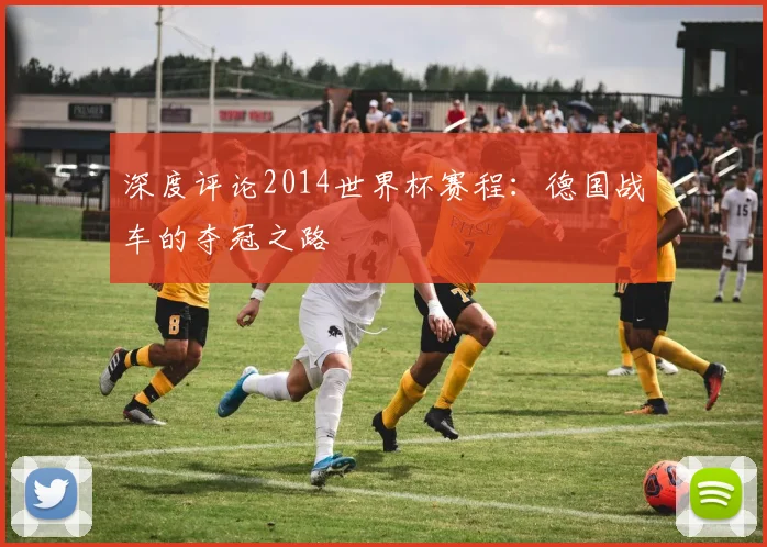 深度评论2014世界杯赛程:德国战车的夺冠之路