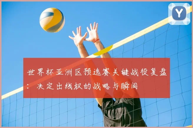 世界杯亚洲区预选赛关键战役复盘：决定出线权的战略与瞬间