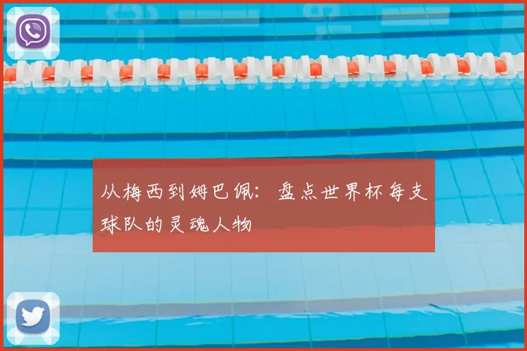 从梅西到姆巴佩：盘点世界杯每支球队的灵魂人物