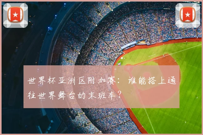 世界杯亚洲区附加赛：谁能搭上通往世界舞台的末班车？