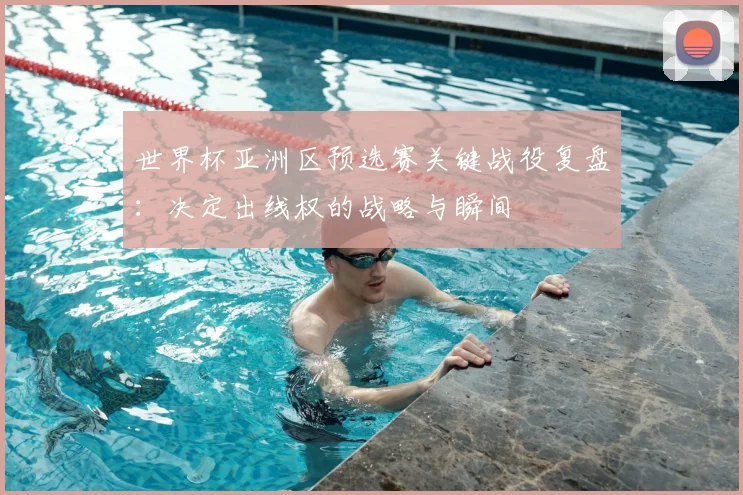 世界杯亚洲区预选赛关键战役复盘：决定出线权的战略与瞬间