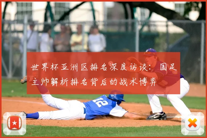 世界杯亚洲区排名深度访谈：国足主帅解析排名背后的战术博弈