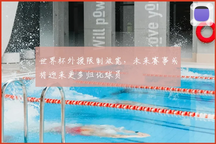 世界杯外援限制放宽,未来赛事或将迎来更多归化球员