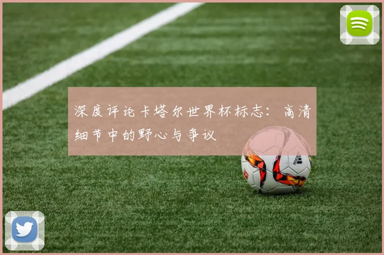 深度评论卡塔尔世界杯标志:高清细节中的野心与争议