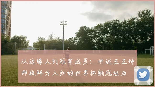 从边缘人到冠军成员:讲述王正坤那段鲜为人知的世界杯躺冠经历