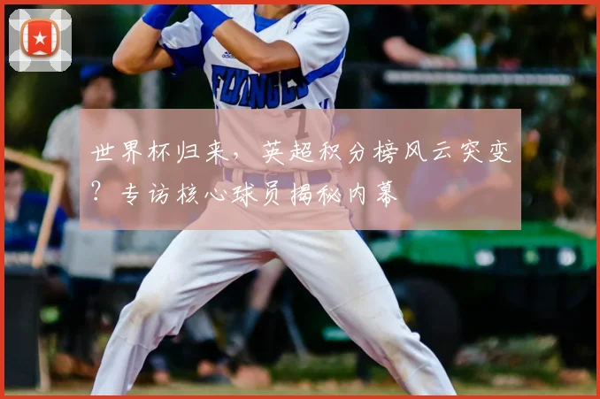 世界杯归来，英超积分榜风云突变？专访核心球员揭秘内幕