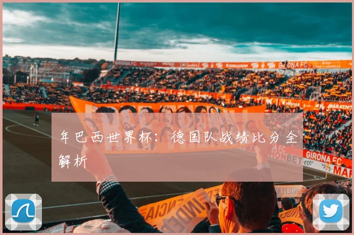 年巴西世界杯：德国队战绩比分全解析