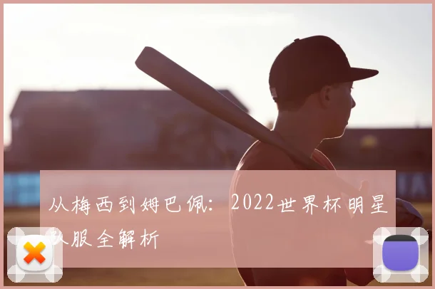 从梅西到姆巴佩：2022世界杯明星队服全解析