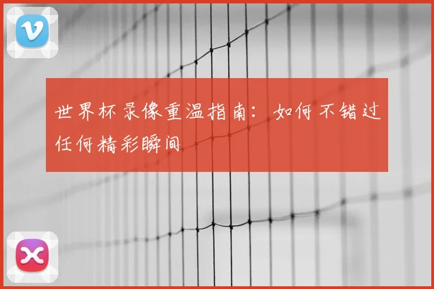 世界杯录像重温指南：如何不错过任何精彩瞬间