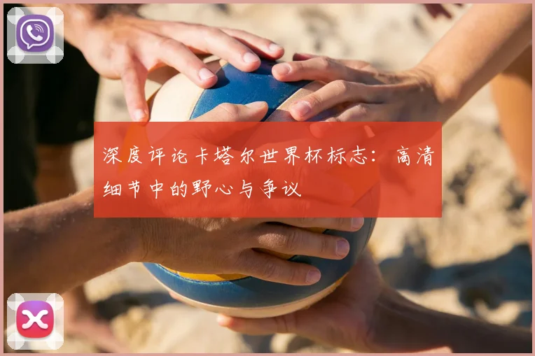 深度评论卡塔尔世界杯标志:高清细节中的野心与争议