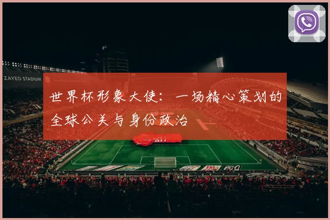 世界杯形象大使：一场精心策划的全球公关与身份政治