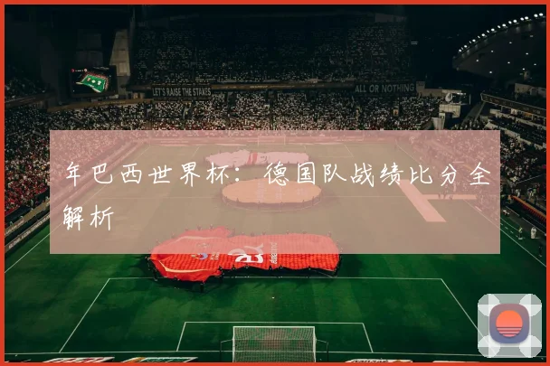 年巴西世界杯：德国队战绩比分全解析