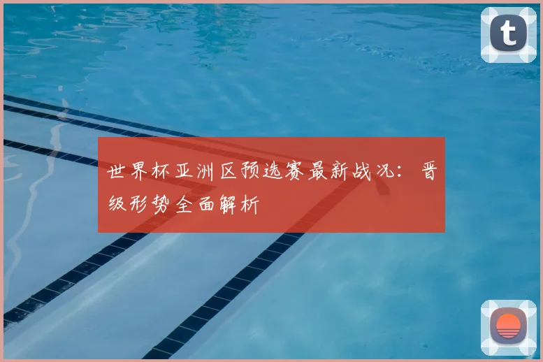 世界杯亚洲区预选赛最新战况：晋级形势全面解析