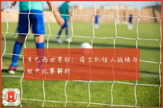 年巴西世界杯：荷兰队惊人战绩与经典比赛解析