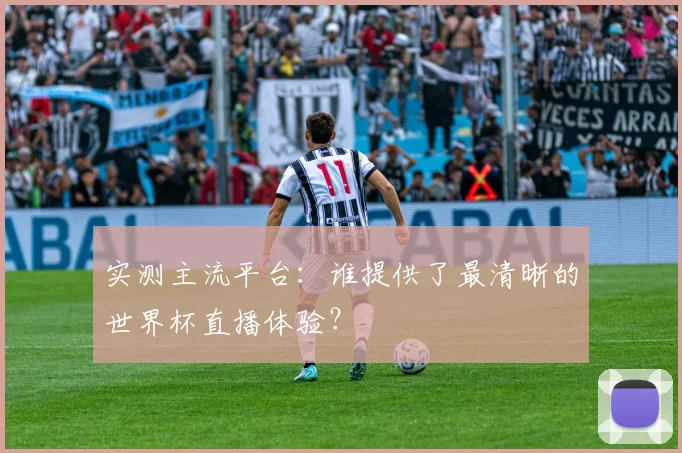 实测主流平台:谁提供了最清晰的世界杯直播体验?