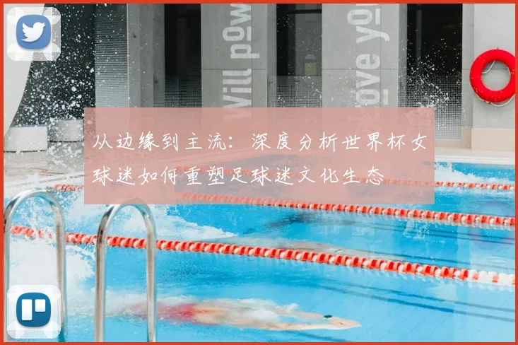 从边缘到主流:深度分析世界杯女球迷如何重塑足球迷文化生态