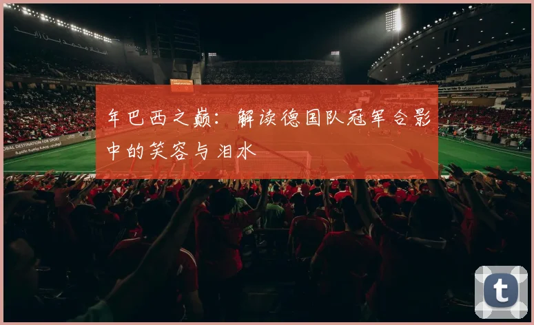 年巴西之巅：解读德国队冠军合影中的笑容与泪水