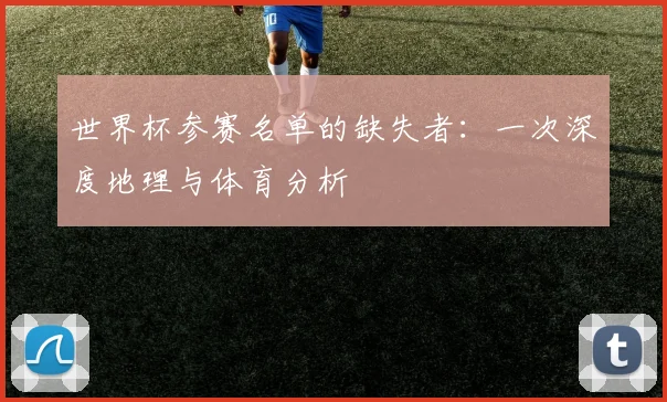 世界杯参赛名单的缺失者：一次深度地理与体育分析