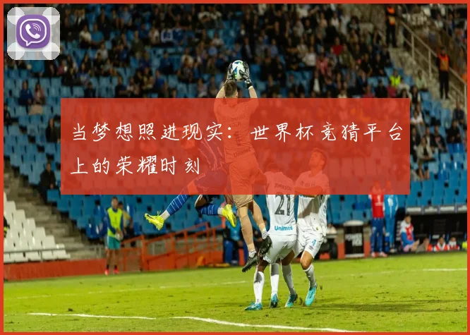 当梦想照进现实：世界杯竞猜平台上的荣耀时刻