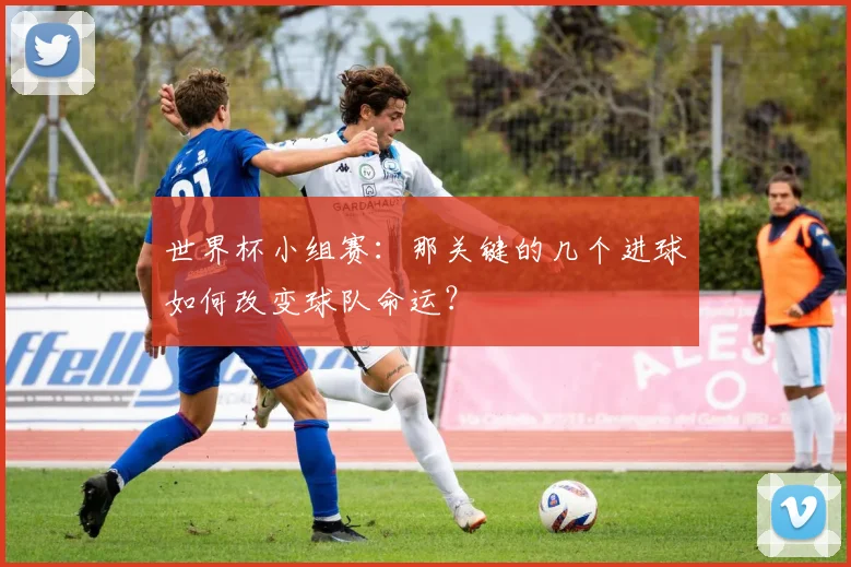 世界杯小组赛：那关键的几个进球如何改变球队命运？