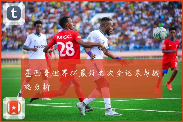 墨西哥世界杯最好名次全记录与战略分析