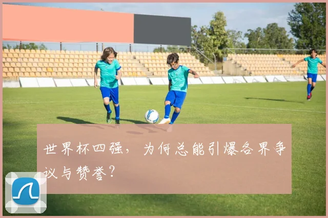 世界杯四强，为何总能引爆各界争议与赞誉？