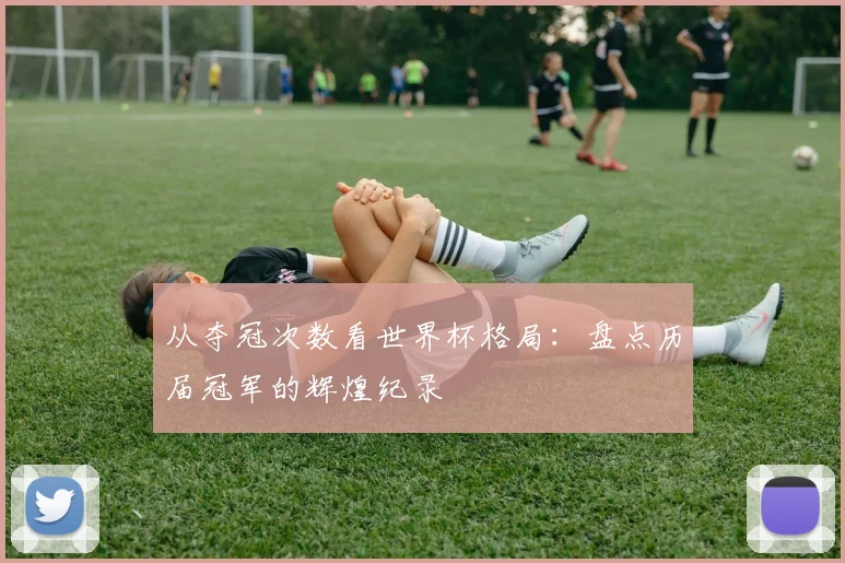 从夺冠次数看世界杯格局：盘点历届冠军的辉煌纪录