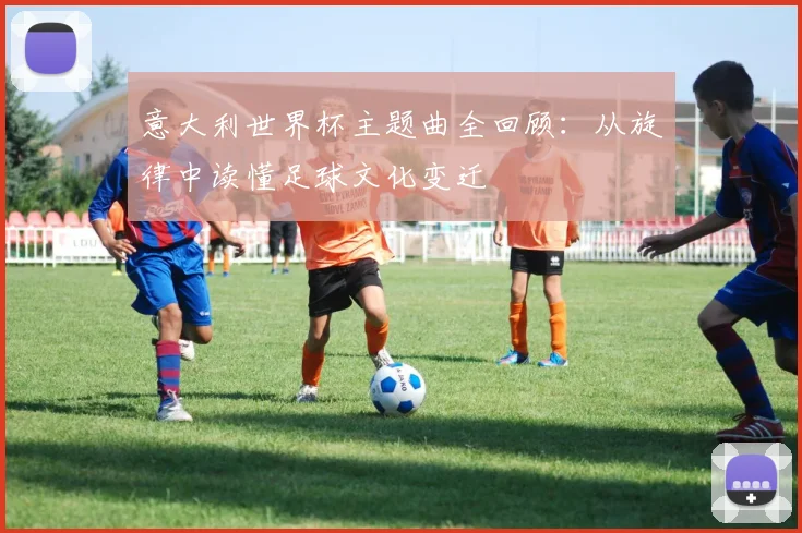 意大利世界杯主题曲全回顾：从旋律中读懂足球文化变迁