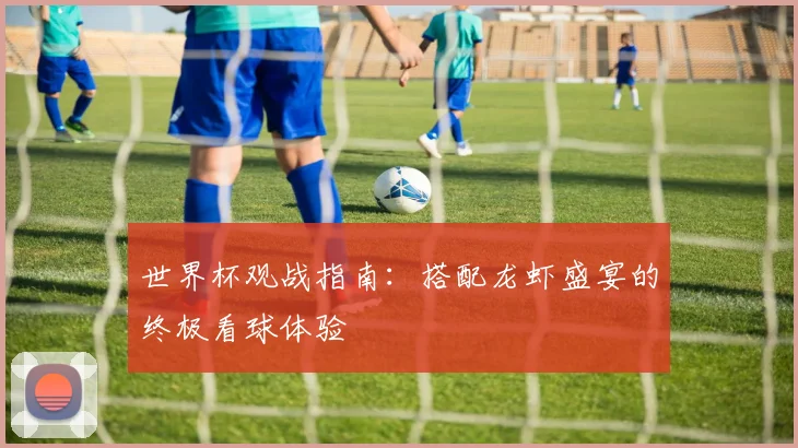 世界杯观战指南：搭配龙虾盛宴的终极看球体验