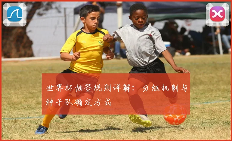 世界杯抽签规则详解：分组机制与种子队确定方式