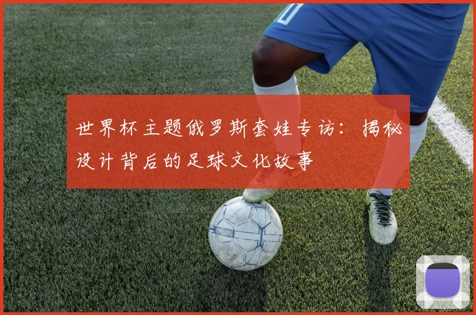 世界杯主题俄罗斯套娃专访：揭秘设计背后的足球文化故事