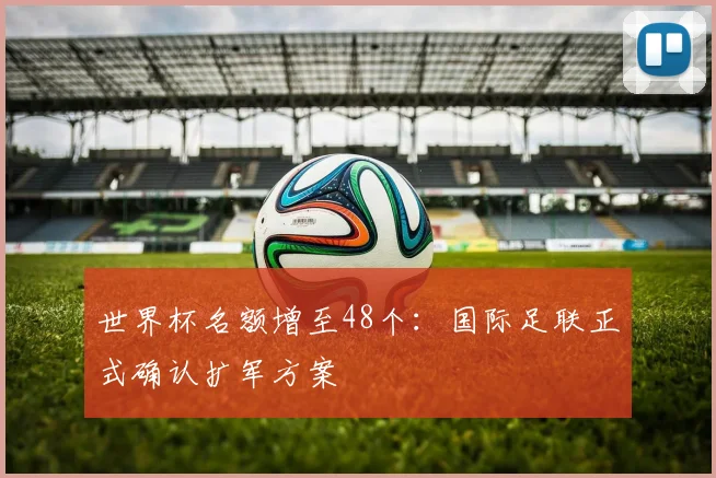 世界杯名额增至48个：国际足联正式确认扩军方案