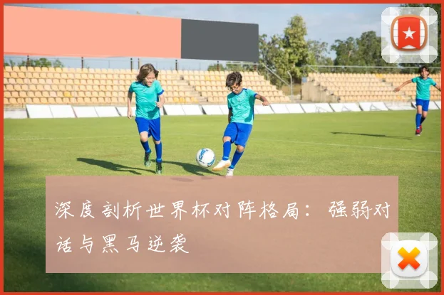 深度剖析世界杯对阵格局：强弱对话与黑马逆袭