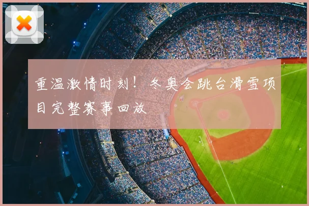 重温激情时刻！冬奥会跳台滑雪项目完整赛事回放