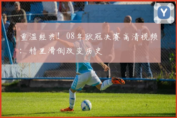 重温经典！08年欧冠决赛高清视频：特里滑倒改变历史