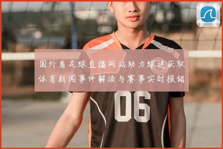 国外看足球直播网站助力球迷获取体育新闻事件解读与赛事实时报错信息