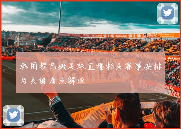 韩国黎巴嫩足球直播相关赛事安排与关键看点解读