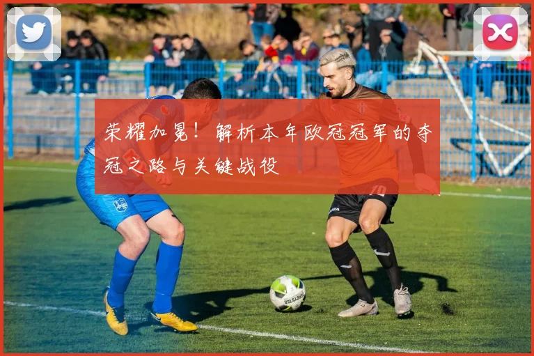荣耀加冕！解析本年欧冠冠军的夺冠之路与关键战役