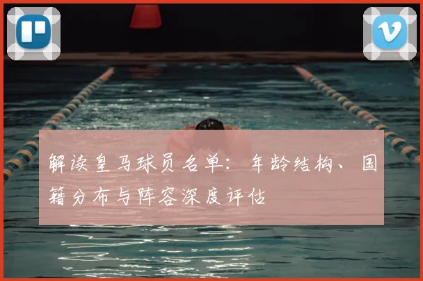 解读皇马球员名单：年龄结构、国籍分布与阵容深度评估