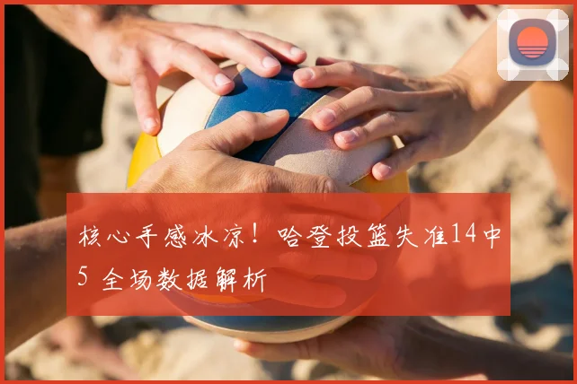 核心手感冰凉！哈登投篮失准14中5 全场数据解析