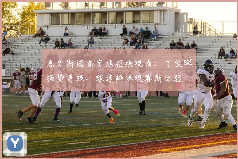 虎牙斯诺克直播在线观看：丁俊晖强势晋级，球迷热捧观赛新体验