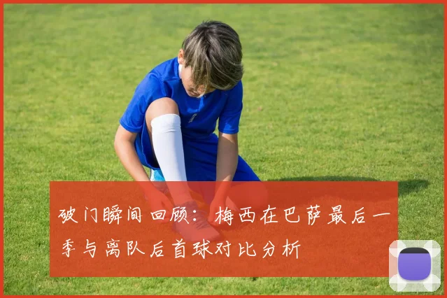 破门瞬间回顾：梅西在巴萨最后一季与离队后首球对比分析