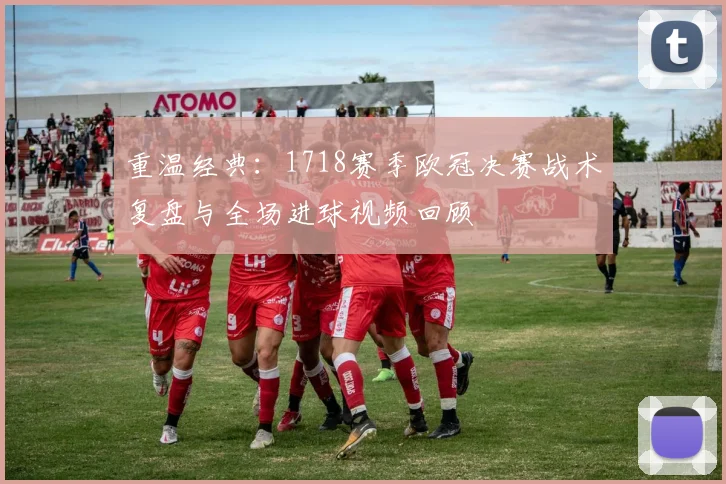 重温经典：1718赛季欧冠决赛战术复盘与全场进球视频回顾
