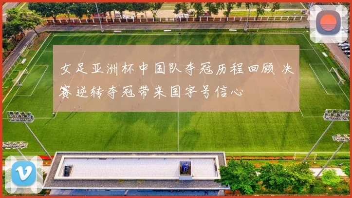 女足亚洲杯中国队夺冠历程回顾 决赛逆转夺冠带来国字号信心