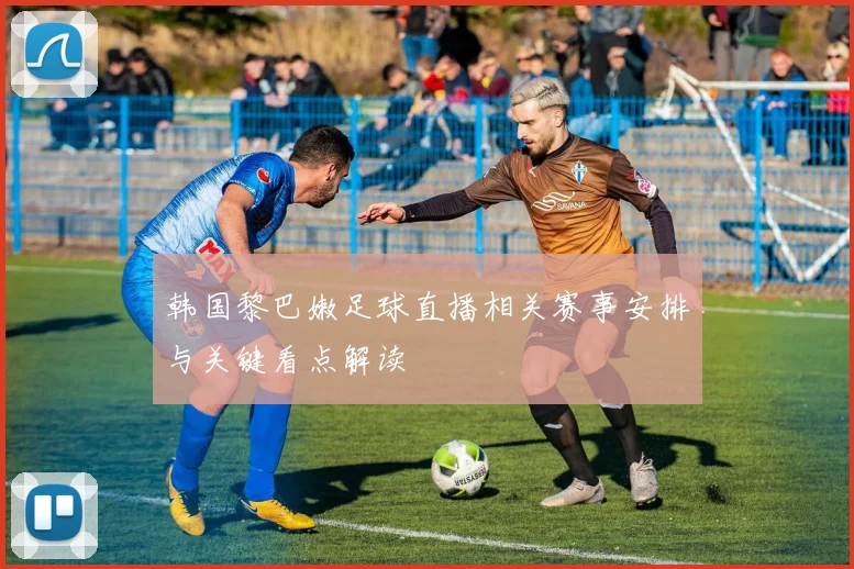 韩国黎巴嫩足球直播相关赛事安排与关键看点解读